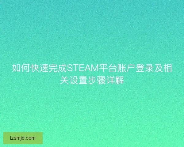 如何快速完成STEAM平台账户登录及相关设置步骤详解