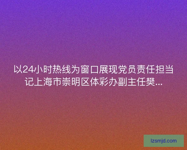 以24小时热线为窗口展现党员责任担当记上海市崇明区体彩办副主任樊...