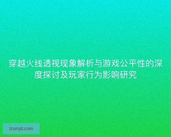 穿越火线透视现象解析与游戏公平性的深度探讨及玩家行为影响研究