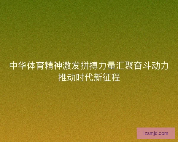 中华体育精神激发拼搏力量汇聚奋斗动力推动时代新征程