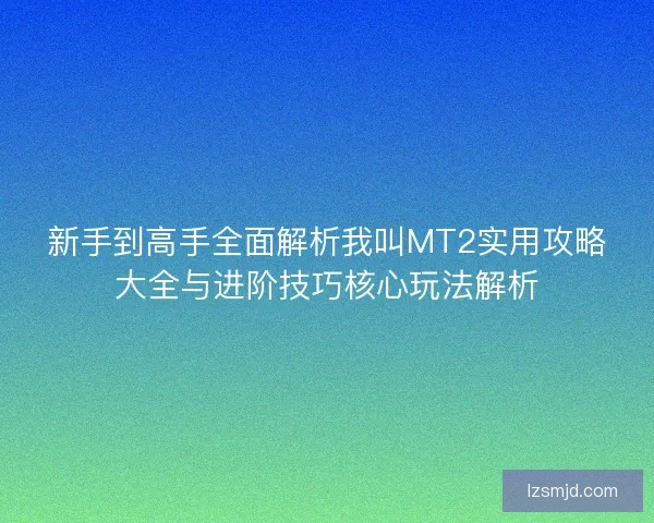 新手到高手全面解析我叫MT2实用攻略大全与进阶技巧核心玩法解析