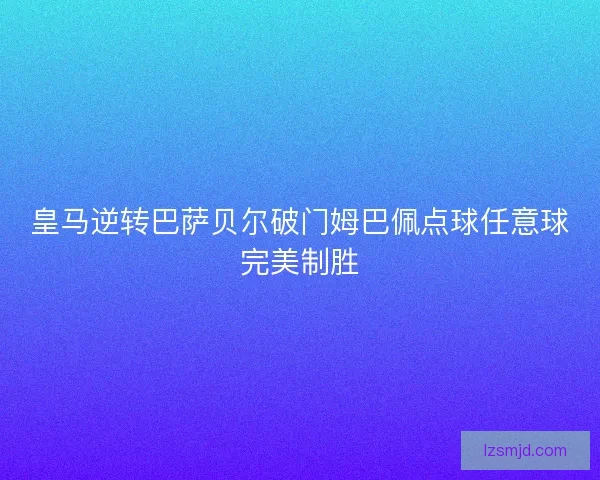 皇马逆转巴萨贝尔破门姆巴佩点球任意球完美制胜