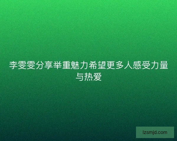 李雯雯分享举重魅力希望更多人感受力量与热爱