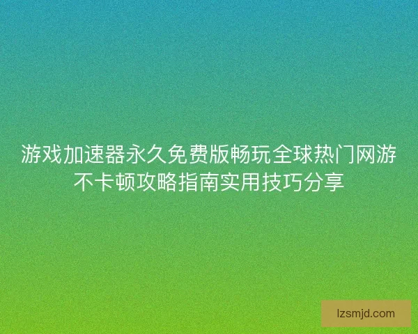 游戏加速器永久免费版畅玩全球热门网游不卡顿攻略指南实用技巧分享